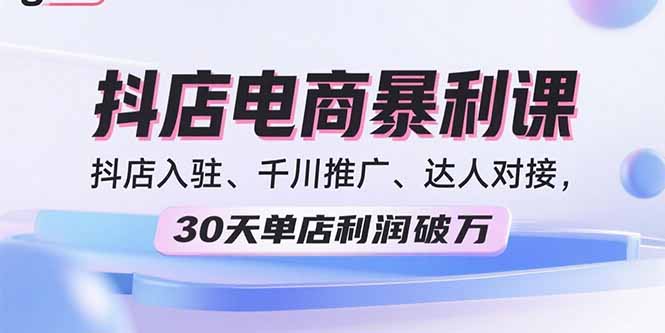 2025抖店电商暴利课，抖店入驻、千川推广、达人对接，30天单店利润破万-汉兴项目网创资源网