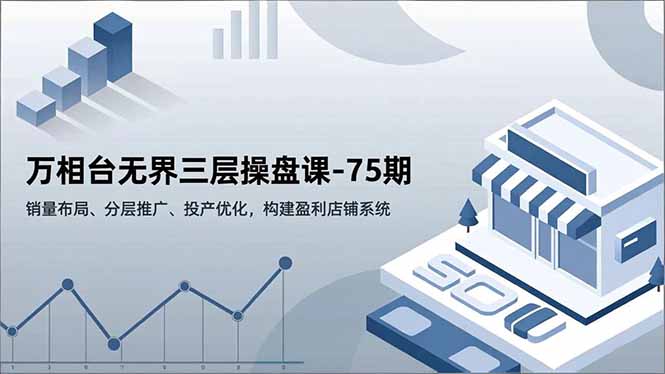 万相台无界三层操盘课-75期，销量布局、分层推广、投产优化，构建盈利店铺系统-汉兴项目网创资源网