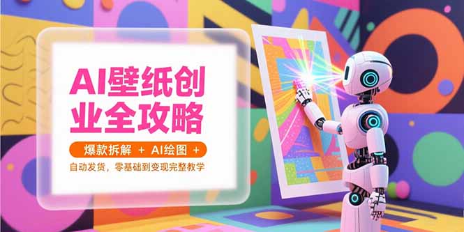 AI壁纸创业全攻略，爆款拆解+AI绘图+自动发货，零基础到变现完整教学-汉兴项目网创资源网