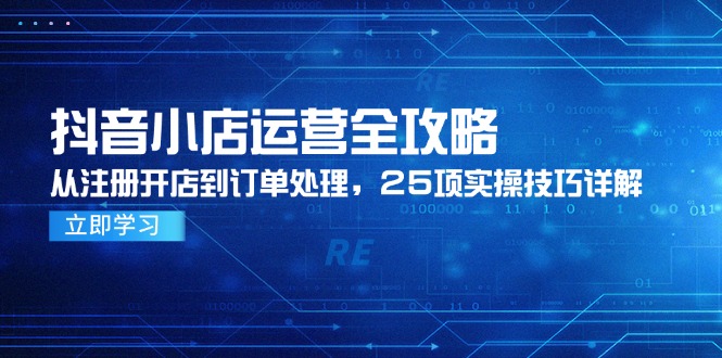 抖音小店运营全攻略，从注册开店到订单处理，25项实操技巧详解-汉兴项目网创资源网