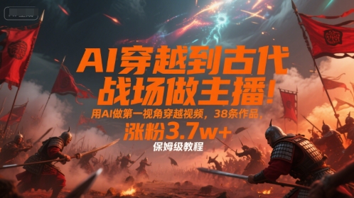 AI穿越到古代战场做主播！用AI做第一视角穿越视频，38条作品，涨粉3.7w+，保姆级教程-汉兴项目网创资源网