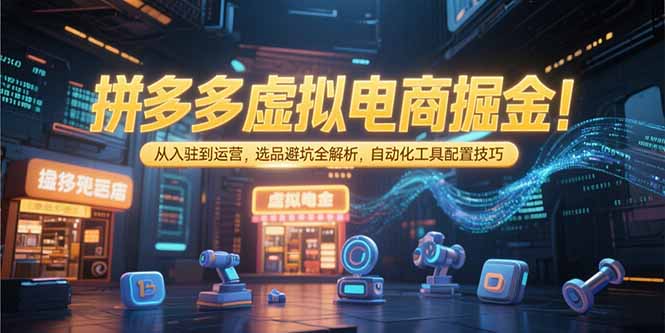 拼多多虚拟电商掘金：从入驻到运营，选品避坑全解析，自动化工具配置技巧-汉兴项目网创资源网