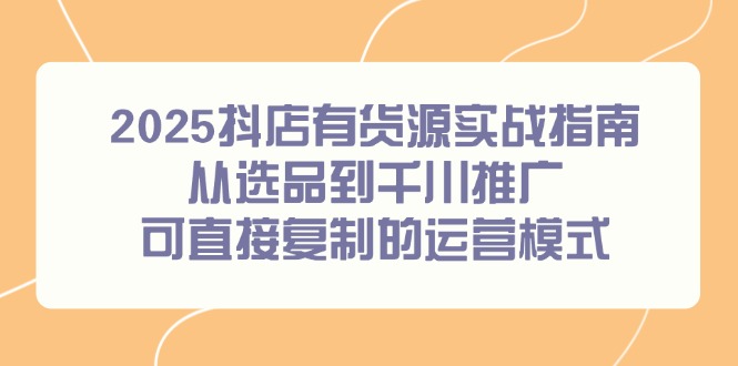 2025抖店有货源实战指南，从选品到千川推广，可直接复制的运营模式-汉兴项目网创资源网