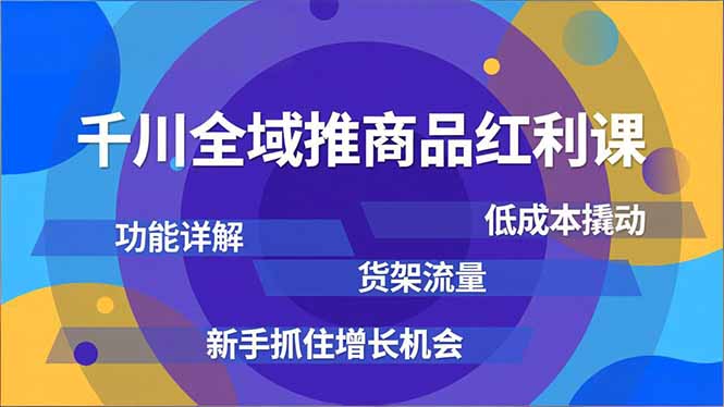 千川全域推商品红利课,功能详解、低成本撬动、货架流量,新手抓住增长机会-汉兴项目网创资源网