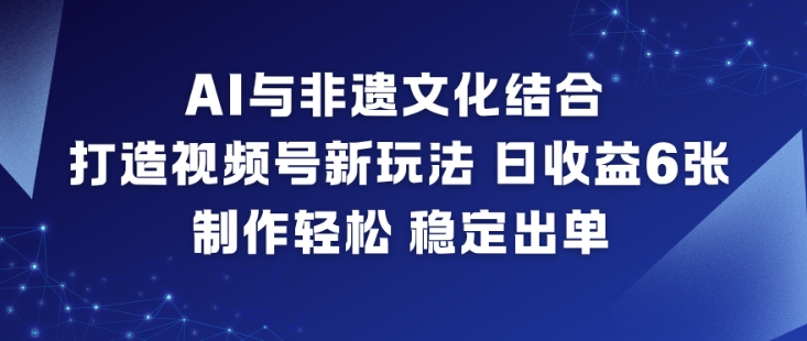 AI与非遗文化结合，打造视频号新玩法，日收益6张，制作轻松，稳定出单-汉兴项目网创资源网