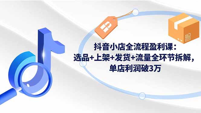 抖音小店全流程盈利课:选品+上架+发货+流量全环节拆解,单店利润破3万-汉兴项目网创资源网