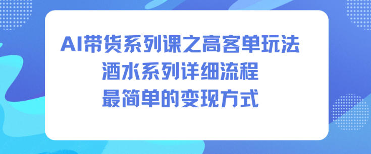 AI带货系列课之高客单玩法，酒水系列，详细流程，最简单的变现方式-汉兴项目网创资源网
