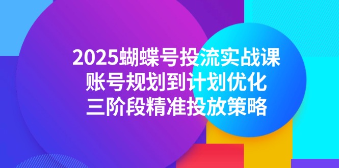 2025蝴蝶号投流实战课，账号规划到计划优化，三阶段精准投放策略-汉兴项目网创资源网