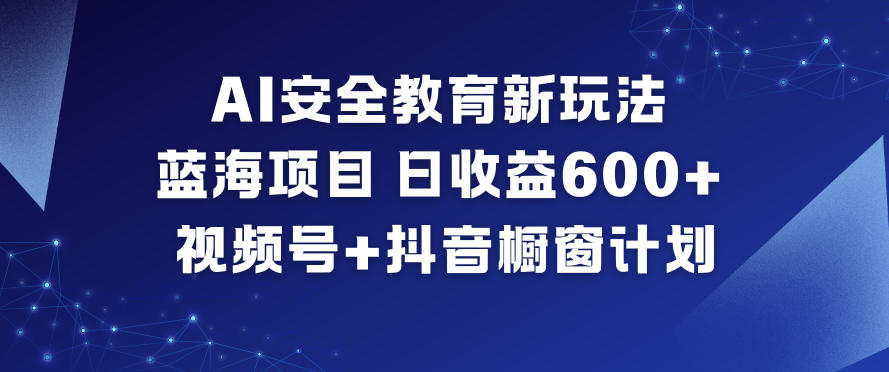 AI安全教育新玩法，蓝海项目，日收益6张+，视频号+抖音橱窗计划-汉兴项目网创资源网