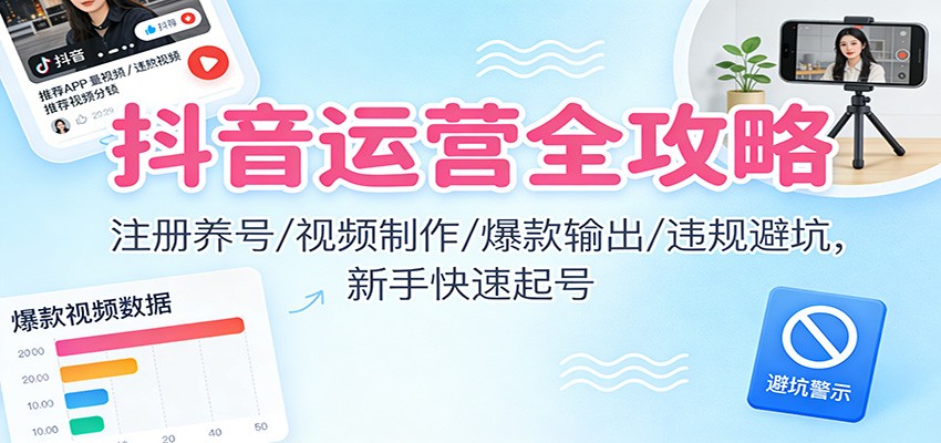 抖音运营全攻略：注册养号/视频制作/爆款输出/违规避坑，新手快速起号-汉兴项目网创资源网