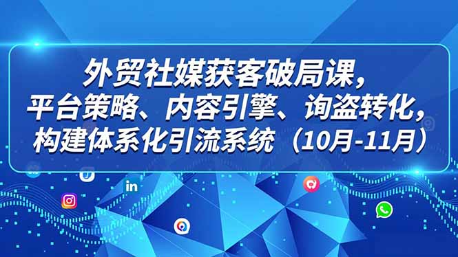 外贸 社媒获客破局课，平台策略、内容引擎、询盘转化，构建体系化引流系统(10月-11月-汉兴项目网创资源网