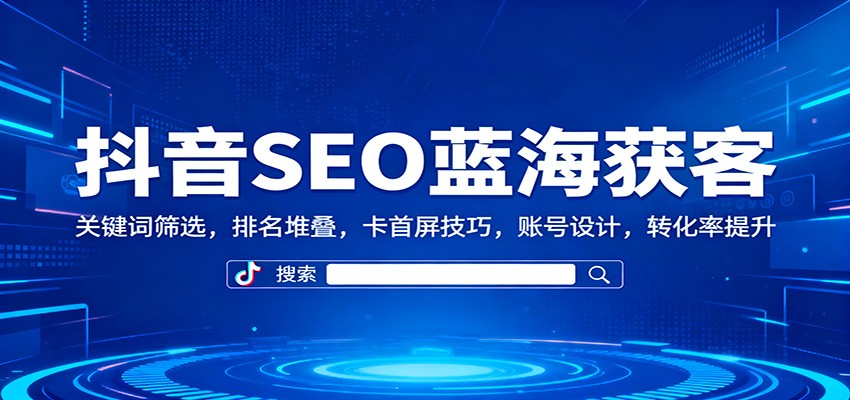 抖音SEO蓝海获客：关键词筛选，排名堆叠，卡首屏技巧，账号设计，转化率提升-汉兴项目网创资源网