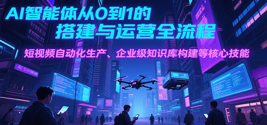 AI智能体从0到1的搭建与运营全流程，短视频自动化生产、企业级知识库构建等核心技能-汉兴项目网创资源网