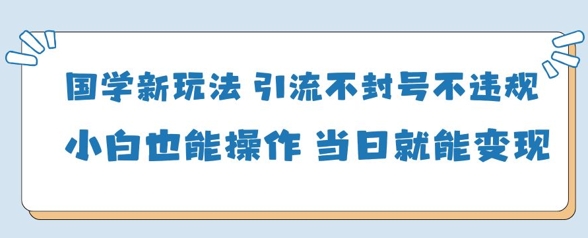 国学新玩法，引流不封号不违规小白也能操作，当日就能变现-汉兴项目网创资源网