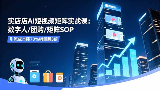 实体店AI短视频矩阵实战课：数字人/团购/矩阵SOP，引流成本降70%销量翻3倍-汉兴项目网创资源网