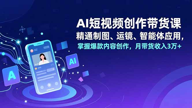 AI短视频创作带货课，精通制图、运镜、智能体应用，掌握爆款内容创作，月带货收入3万+-汉兴项目网创资源网