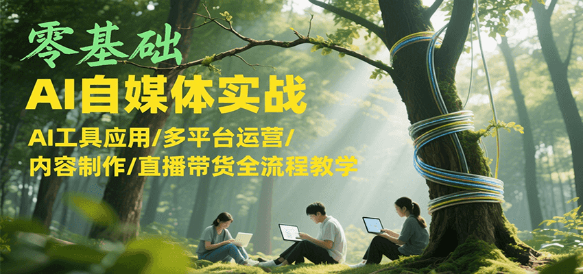 零基础AI自媒体实战，AI工具应用/多平台运营/内容制作/直播带货全流程教学-汉兴项目网创资源网