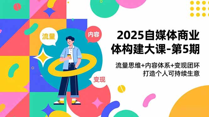 2025自媒体商业体构建大课-第5期，流量思维+内容体系+变现闭环，打造个人可持续生意-汉兴项目网创资源网