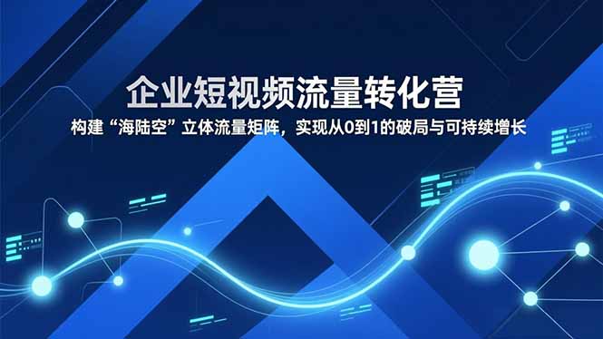 企业短视频流量转化营，构建“海陆空”立体流量矩阵，实现从0到1的破局与可持续增长-汉兴项目网创资源网
