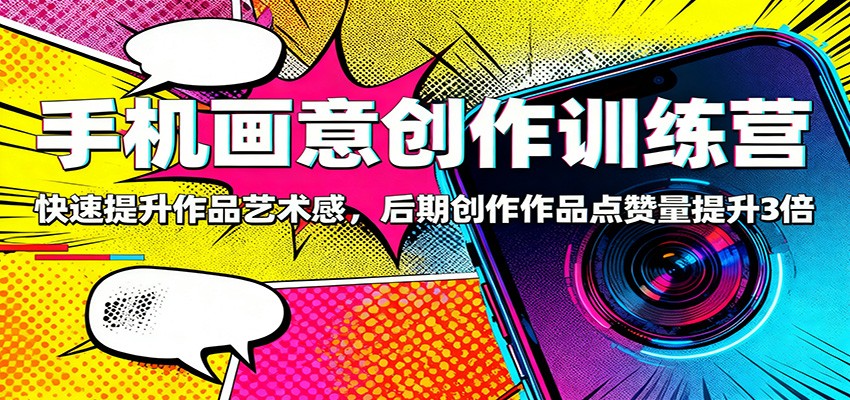 手机画意创作训练营：快速提升作品艺术感，后期创作作品点赞量提升3倍-汉兴项目网创资源网