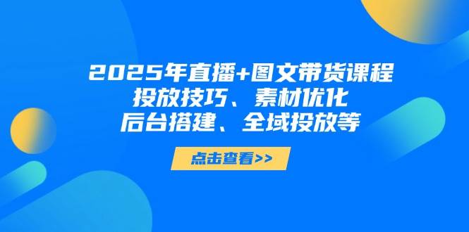 2025年短视频图文带货+直播带货：投放技巧、素材优化、后台搭建、全域投放等-汉兴项目网创资源网