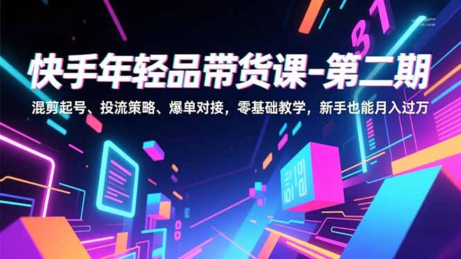 快手年轻品带货课-第二期，混剪起号、投流策略、爆单对接，零基础教学，新手也能月入过万-汉兴项目网创资源网