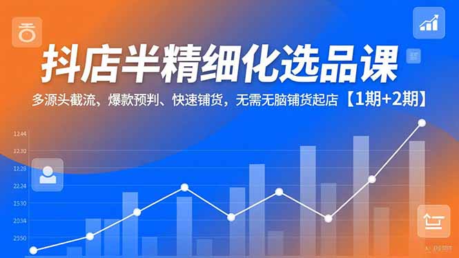 抖店半精细化选品课，多源头截流、爆款预判、快速铺货，无脑铺货起店【1期+2期】-汉兴项目网创资源网