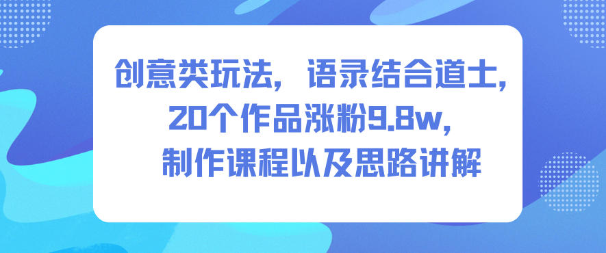 创意类玩法，语录结合道士，20个作品涨粉9.8w，制作课程以及思路讲解-汉兴项目网创资源网