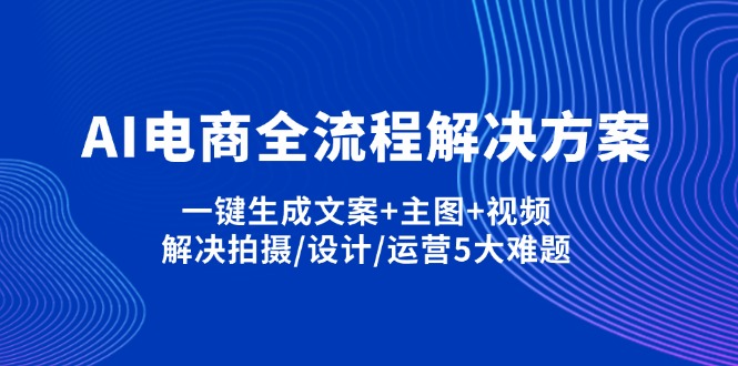 AI电商全流程解决方案,一键生成文案+主图+视频,解决拍摄/设计/运营5大难题-汉兴项目网创资源网