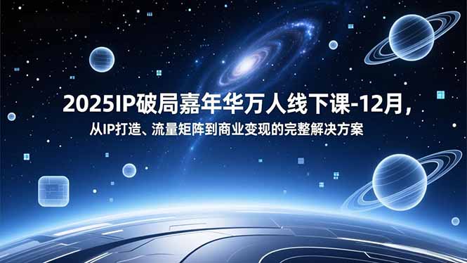 2025IP破局嘉年华万人线下课-12月，从IP打造、流量矩阵到商业变现的完整解决方案-汉兴项目网创资源网