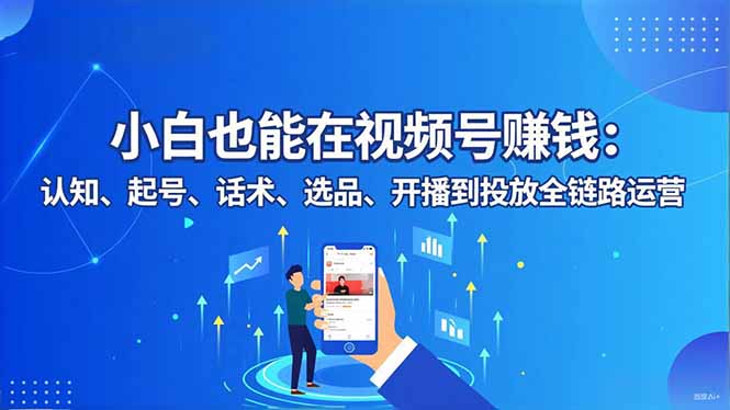 小白也能在视频号赚钱：认知、起号、话术、选品、开播到投放全链路运营-汉兴项目网创资源网