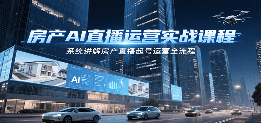 房产AI直播运营实战课程，系统讲解房产直播起号运营全流程-汉兴项目网创资源网