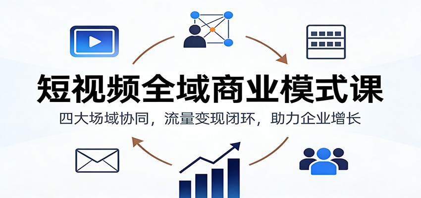 短视频全域商业模式课：四大场域协同，流量变现闭环，助力企业增长-汉兴项目网创资源网