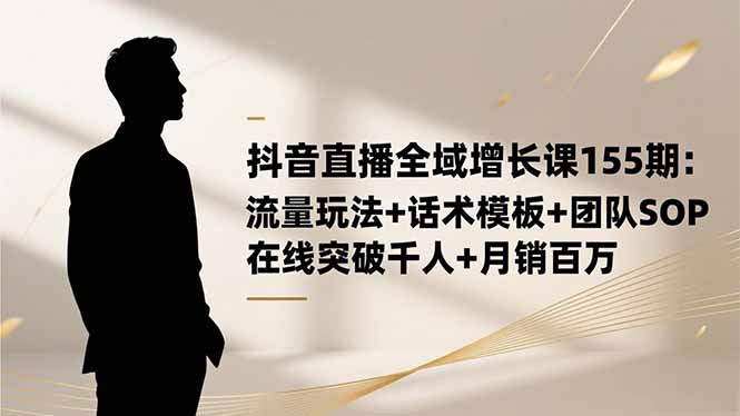 抖音直播全域增长课155期:流量玩法+话术模板+团队SOP,在线突破千人+…-汉兴项目网创资源网
