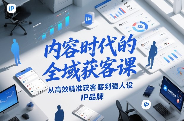 内容时代的全域获客课，从高效精准获客到强人设IP品牌-汉兴项目网创资源网