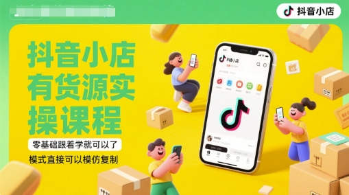 抖音小店有货源实操课程，零基础跟着学就可以了，模式直接可以模仿复制(更新6月)-汉兴项目网创资源网