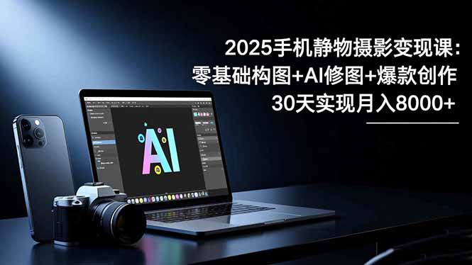 2025手机 静物摄影变现课：零基础构图+AI修图+爆款创作，30天实现月入8…-汉兴项目网创资源网