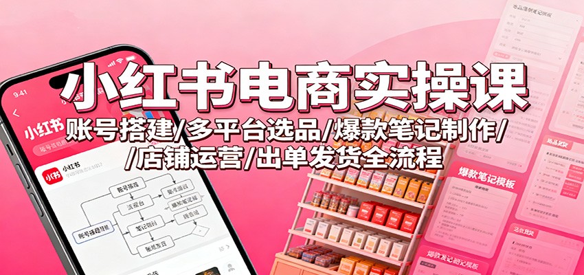 小红书电商实操课:账号搭建/多平台选品/爆款笔记制作/店铺运营/出单发货全流程-汉兴项目网创资源网
