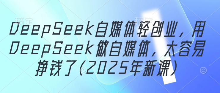 DeepSeek自媒体轻创业，用DeepSeek做自媒体，太容易挣钱了(2025年新课)-汉兴项目网创资源网
