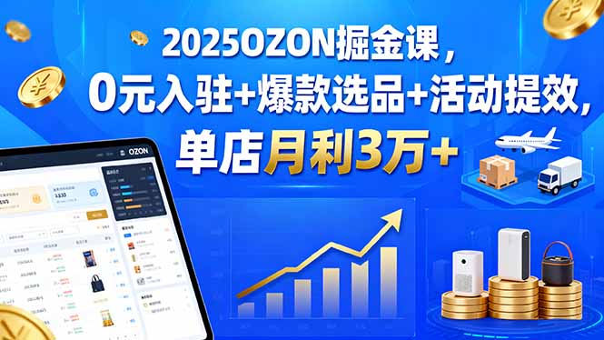 2025OZON掘金课，0元入驻+爆款选品+活动提效，单店月利3万+-汉兴项目网创资源网